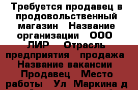 Требуется продавец в продовольственный магазин › Название организации ­ ООО “ЛИР“ › Отрасль предприятия ­ продажа › Название вакансии ­ Продавец › Место работы ­ Ул. Маркина,д. 35 - Астраханская обл., Астрахань г. Работа » Вакансии   